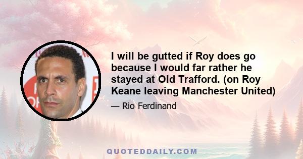 I will be gutted if Roy does go because I would far rather he stayed at Old Trafford. (on Roy Keane leaving Manchester United)