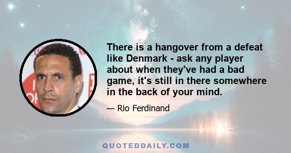 There is a hangover from a defeat like Denmark - ask any player about when they've had a bad game, it's still in there somewhere in the back of your mind.