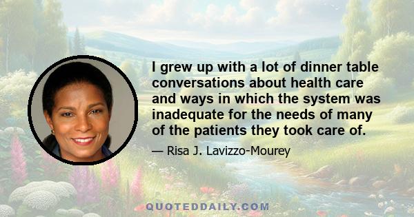 I grew up with a lot of dinner table conversations about health care and ways in which the system was inadequate for the needs of many of the patients they took care of.