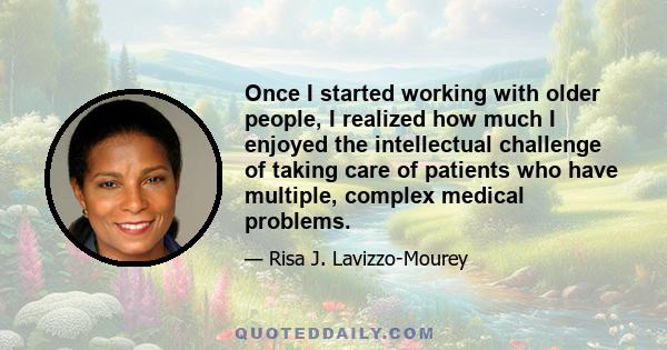 Once I started working with older people, I realized how much I enjoyed the intellectual challenge of taking care of patients who have multiple, complex medical problems.