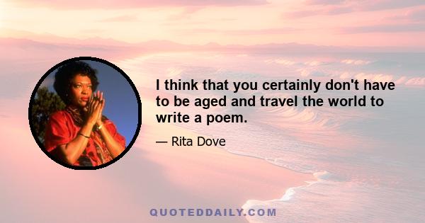 I think that you certainly don't have to be aged and travel the world to write a poem.