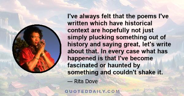 I've always felt that the poems I've written which have historical context are hopefully not just simply plucking something out of history and saying great, let's write about that. In every case what has happened is