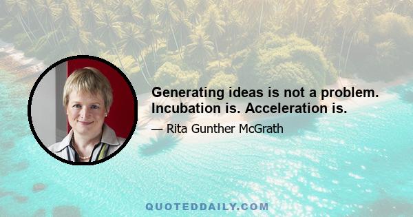 Generating ideas is not a problem. Incubation is. Acceleration is.