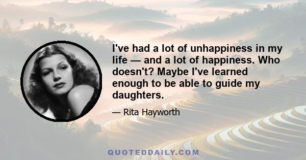 I've had a lot of unhappiness in my life — and a lot of happiness. Who doesn't? Maybe I've learned enough to be able to guide my daughters.