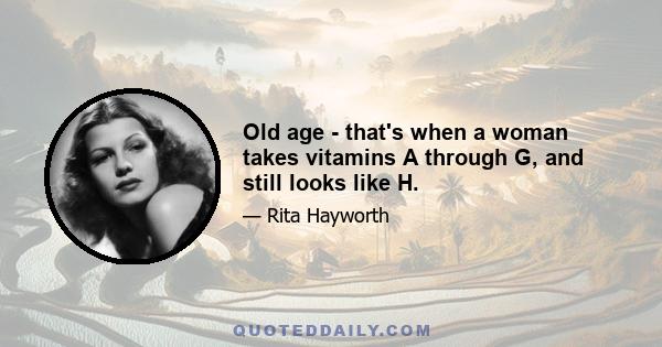 Old age - that's when a woman takes vitamins A through G, and still looks like H.