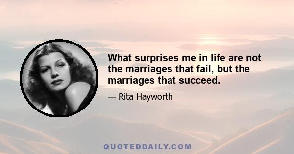 What surprises me in life are not the marriages that fail, but the marriages that succeed.