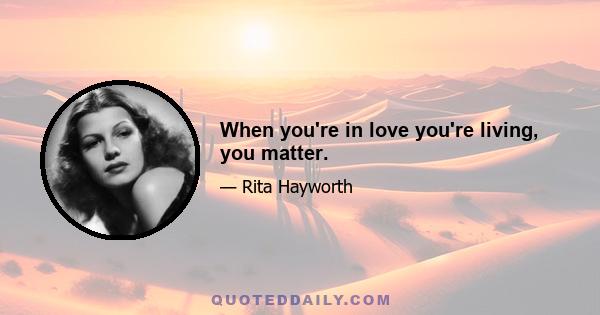 When you're in love you're living, you matter.