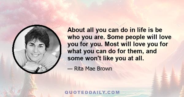 About all you can do in life is be who you are. Some people will love you for you. Most will love you for what you can do for them, and some won't like you at all.