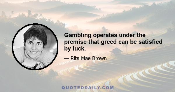 Gambling operates under the premise that greed can be satisfied by luck.