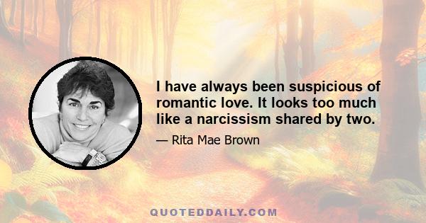 I have always been suspicious of romantic love. It looks too much like a narcissism shared by two.