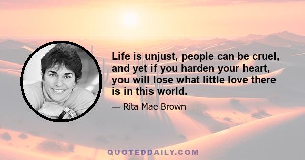 Life is unjust, people can be cruel, and yet if you harden your heart, you will lose what little love there is in this world.