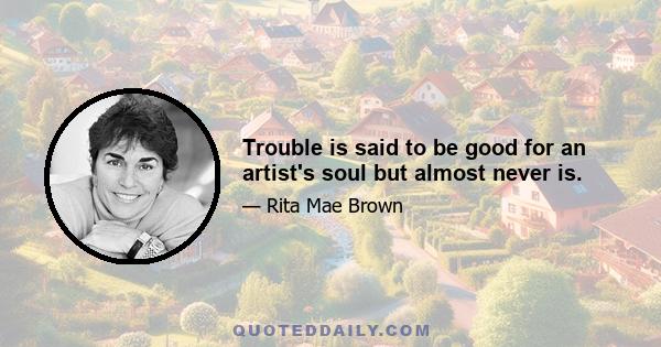 Trouble is said to be good for an artist's soul but almost never is.