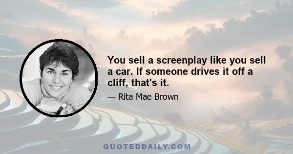 You sell a screenplay like you sell a car. If someone drives it off a cliff, that's it.