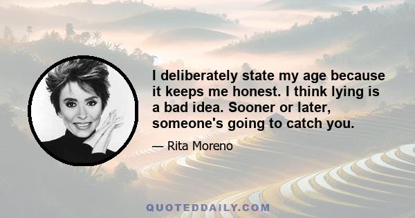 I deliberately state my age because it keeps me honest. I think lying is a bad idea. Sooner or later, someone's going to catch you.