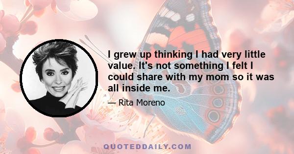 I grew up thinking I had very little value. It's not something I felt I could share with my mom so it was all inside me.