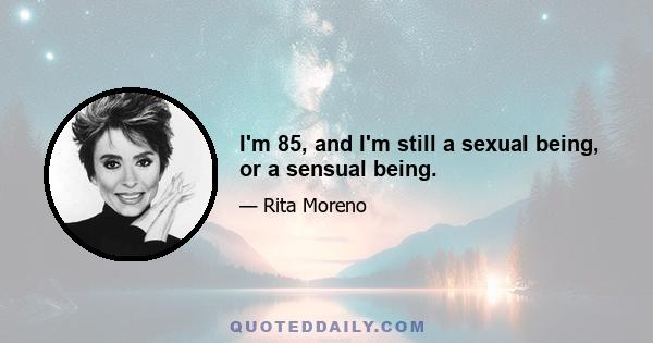 I'm 85, and I'm still a sexual being, or a sensual being.