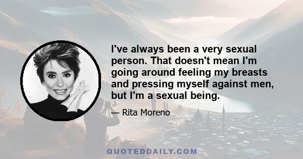 I've always been a very sexual person. That doesn't mean I'm going around feeling my breasts and pressing myself against men, but I'm a sexual being.