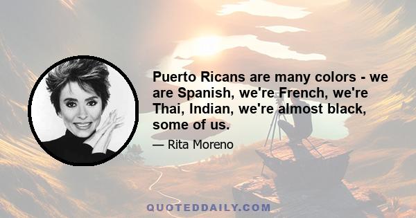 Puerto Ricans are many colors - we are Spanish, we're French, we're Thai, Indian, we're almost black, some of us.