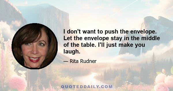 I don't want to push the envelope. Let the envelope stay in the middle of the table. I'll just make you laugh.