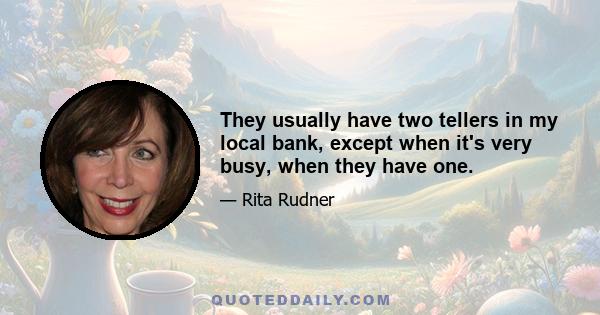 They usually have two tellers in my local bank, except when it's very busy, when they have one.