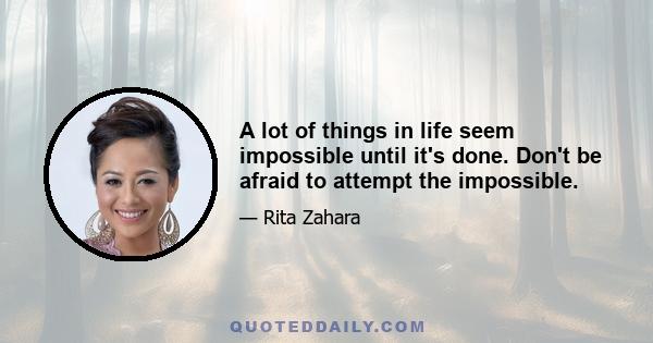 A lot of things in life seem impossible until it's done. Don't be afraid to attempt the impossible.