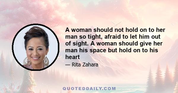 A woman should not hold on to her man so tight, afraid to let him out of sight. A woman should give her man his space but hold on to his heart