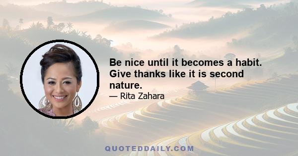 Be nice until it becomes a habit. Give thanks like it is second nature.