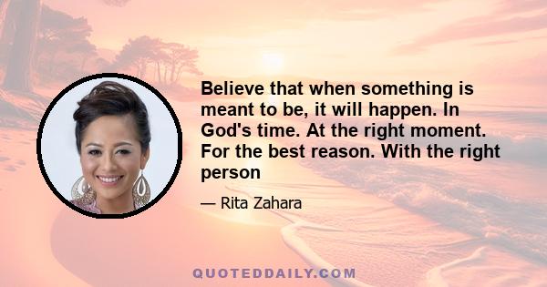 Believe that when something is meant to be, it will happen. In God's time. At the right moment. For the best reason. With the right person