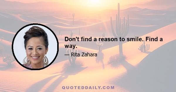 Don't find a reason to smile. Find a way.