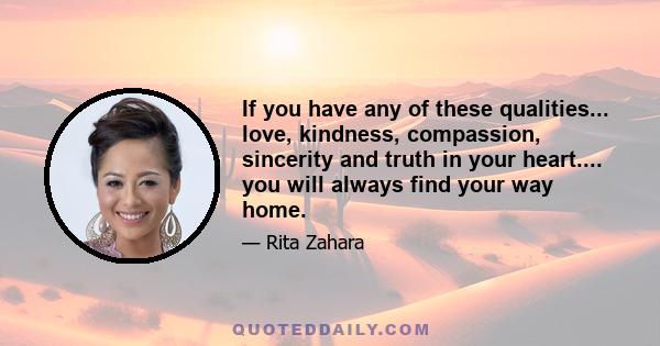 If you have any of these qualities... love, kindness, compassion, sincerity and truth in your heart.... you will always find your way home.