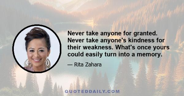 Never take anyone for granted. Never take anyone's kindness for their weakness. What's once yours could easily turn into a memory.