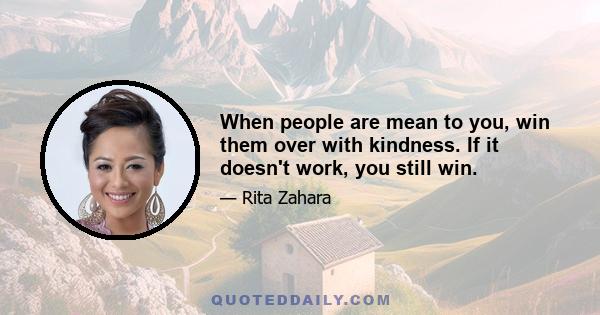 When people are mean to you, win them over with kindness. If it doesn't work, you still win.