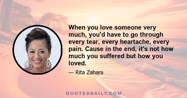 When you love someone very much, you'd have to go through every tear, every heartache, every pain. Cause in the end, it's not how much you suffered but how you loved.