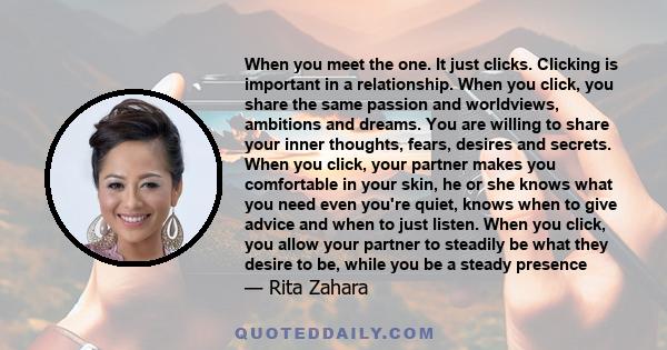 When you meet the one. It just clicks. Clicking is important in a relationship. When you click, you share the same passion and worldviews, ambitions and dreams. You are willing to share your inner thoughts, fears,