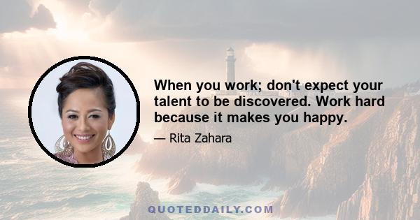 When you work; don't expect your talent to be discovered. Work hard because it makes you happy.