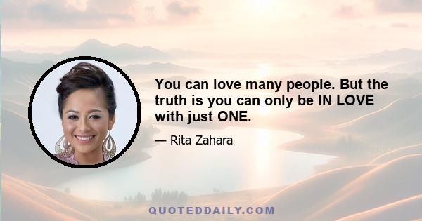 You can love many people. But the truth is you can only be IN LOVE with just ONE.