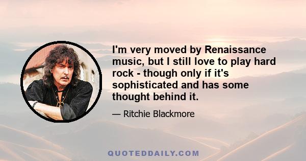 I'm very moved by Renaissance music, but I still love to play hard rock - though only if it's sophisticated and has some thought behind it.