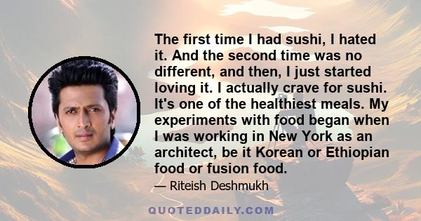 The first time I had sushi, I hated it. And the second time was no different, and then, I just started loving it. I actually crave for sushi. It's one of the healthiest meals. My experiments with food began when I was