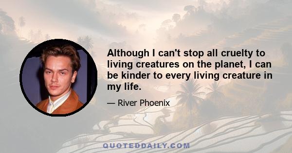 Although I can't stop all cruelty to living creatures on the planet, I can be kinder to every living creature in my life.