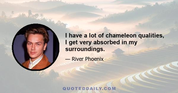 I have a lot of chameleon qualities, I get very absorbed in my surroundings.