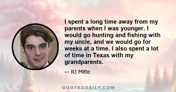 I spent a long time away from my parents when I was younger. I would go hunting and fishing with my uncle, and we would go for weeks at a time. I also spent a lot of time in Texas with my grandparents.