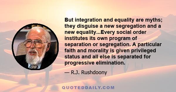 But integration and equality are myths; they disguise a new segregation and a new equality...Every social order institutes its own program of separation or segregation. A particular faith and morality is given