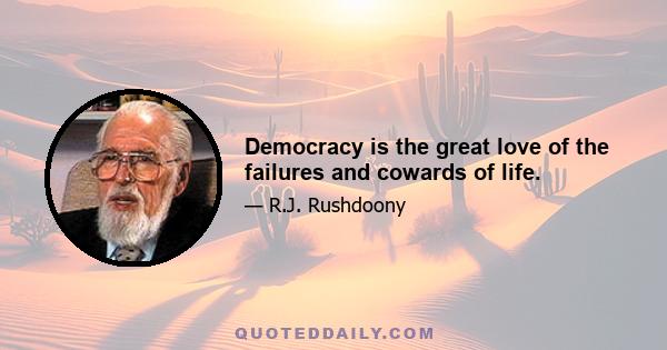 Democracy is the great love of the failures and cowards of life.