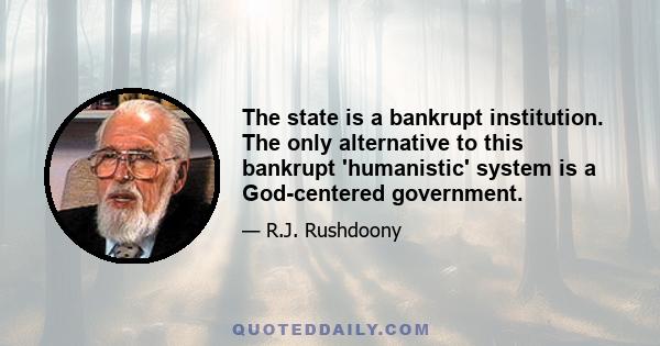 The state is a bankrupt institution. The only alternative to this bankrupt 'humanistic' system is a God-centered government.