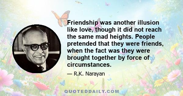 Friendship was another illusion like love, though it did not reach the same mad heights. People pretended that they were friends, when the fact was they were brought together by force of circumstances.