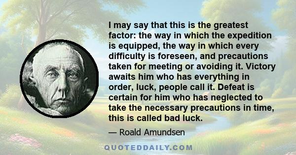 I may say that this is the greatest factor: the way in which the expedition is equipped, the way in which every difficulty is foreseen, and precautions taken for meeting or avoiding it. Victory awaits him who has