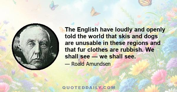 The English have loudly and openly told the world that skis and dogs are unusable in these regions and that fur clothes are rubbish. We shall see — we shall see.