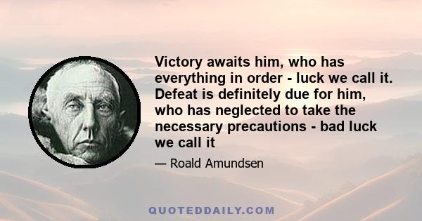 Victory awaits him, who has everything in order - luck we call it. Defeat is definitely due for him, who has neglected to take the necessary precautions - bad luck we call it