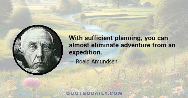 With sufficient planning, you can almost eliminate adventure from an expedition.