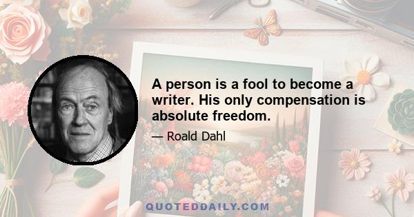 A person is a fool to become a writer. His only compensation is absolute freedom.